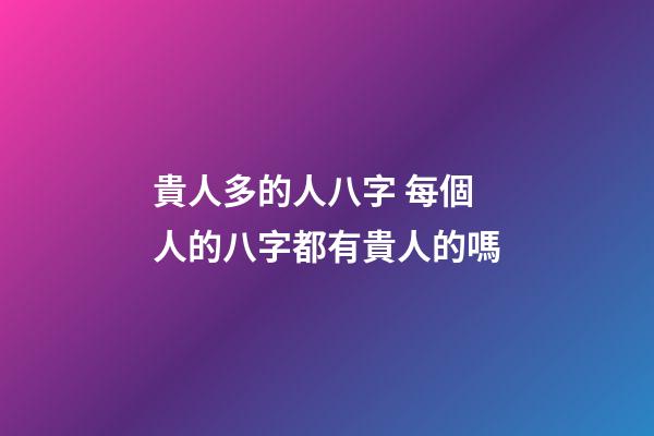 貴人多的人八字 每個人的八字都有貴人的嗎
